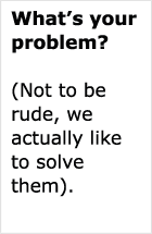 What's your problem? (Not to be rude, we actually like to solve them).