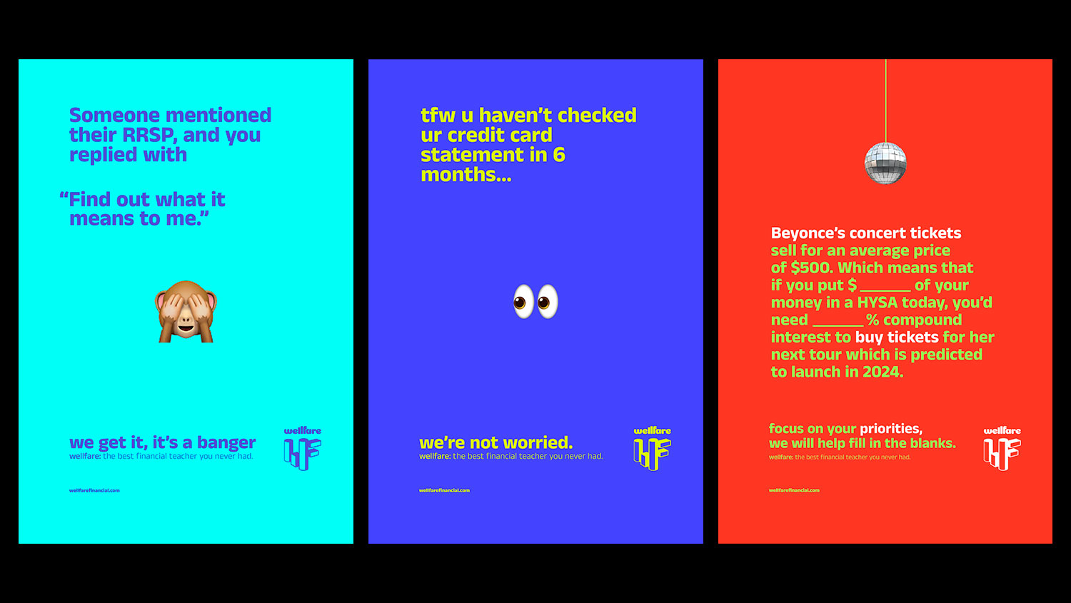 Three vertical, brightly coloured poster designs on a black background promoting a financial education brand called Wellfare. The first poster has a turquoise background with purple text reading “Someone mentioned their RRSP, and you replied with ‘find out what it means to me’,” accompanied by a see-no-evil monkey emoji and the tagline “we get it, it’s a banger.” The second poster is blue with yellow text that reads “tfw u haven’t checked ur credit card statement in 6 months…” and a pair of eyes emoji, followed by the line “we’re not worried.” The third poster is red with a disco ball graphic and text explaining the cost of Beyoncé concert tickets and how saving in a high-interest savings account could help afford them, ending with “focus on your priorities, we will help fill in the blanks.” All posters include the Wellfare logo and the tagline “the best financial teacher you never had.”